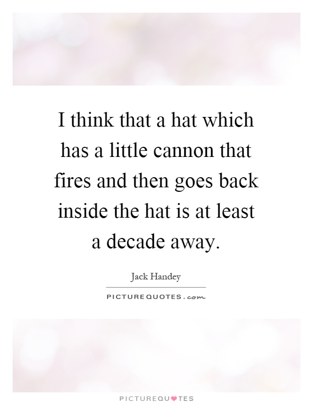 I think that a hat which has a little cannon that fires and then goes back inside the hat is at least a decade away Picture Quote #1