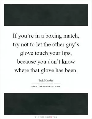 If you’re in a boxing match, try not to let the other guy’s glove touch your lips, because you don’t know where that glove has been Picture Quote #1