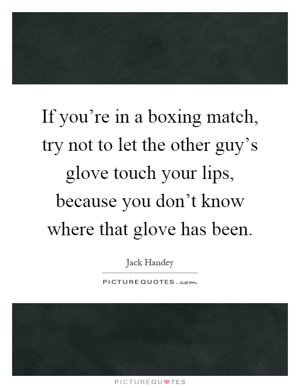 If you're in a boxing match, try not to let the other guy's glove touch your lips, because you don't know where that glove has been Picture Quote #1