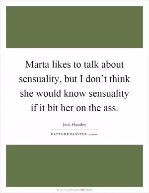 Marta likes to talk about sensuality, but I don’t think she would know sensuality if it bit her on the ass Picture Quote #1