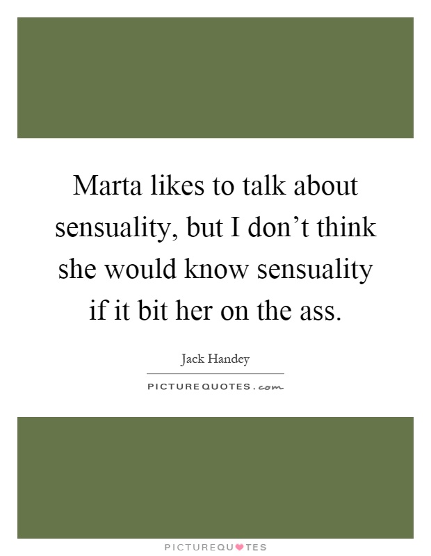 Marta likes to talk about sensuality, but I don't think she would know sensuality if it bit her on the ass Picture Quote #1