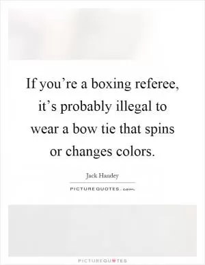 If you’re a boxing referee, it’s probably illegal to wear a bow tie that spins or changes colors Picture Quote #1