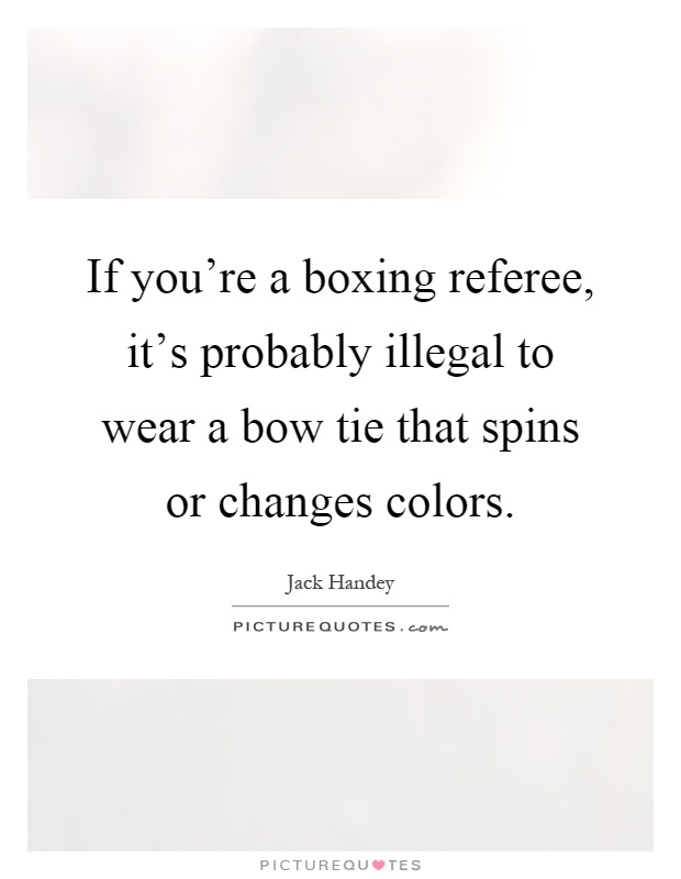If you're a boxing referee, it's probably illegal to wear a bow tie that spins or changes colors Picture Quote #1