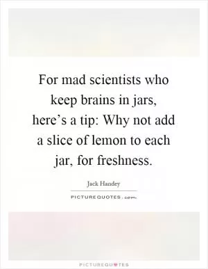 For mad scientists who keep brains in jars, here’s a tip: Why not add a slice of lemon to each jar, for freshness Picture Quote #1
