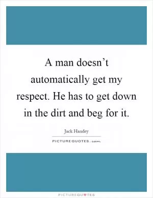 A man doesn’t automatically get my respect. He has to get down in the dirt and beg for it Picture Quote #1