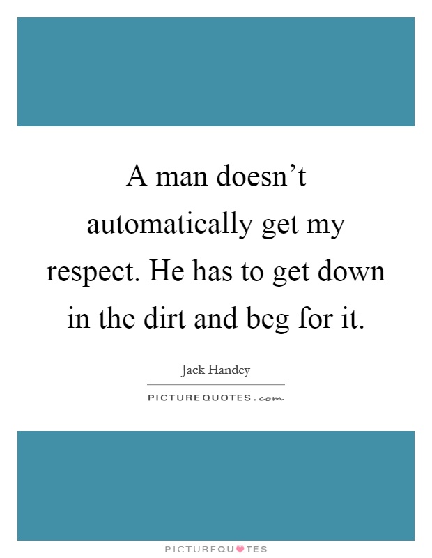 A man doesn't automatically get my respect. He has to get down in the dirt and beg for it Picture Quote #1