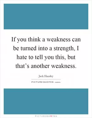 If you think a weakness can be turned into a strength, I hate to tell you this, but that’s another weakness Picture Quote #1