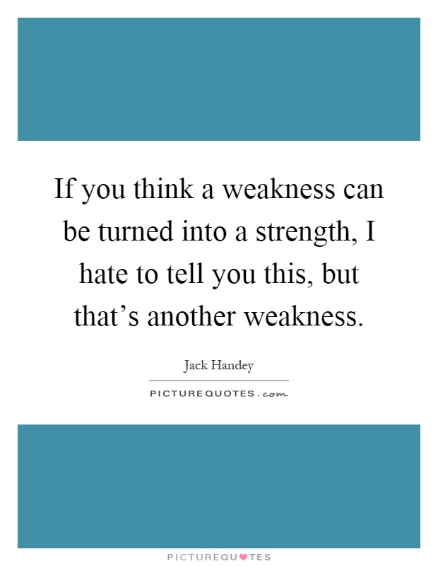 If you think a weakness can be turned into a strength, I hate to tell you this, but that's another weakness Picture Quote #1