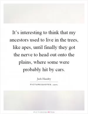 It’s interesting to think that my ancestors used to live in the trees, like apes, until finally they got the nerve to head out onto the plains, where some were probably hit by cars Picture Quote #1