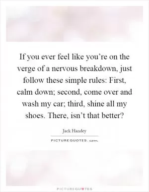 If you ever feel like you’re on the verge of a nervous breakdown, just follow these simple rules: First, calm down; second, come over and wash my car; third, shine all my shoes. There, isn’t that better? Picture Quote #1