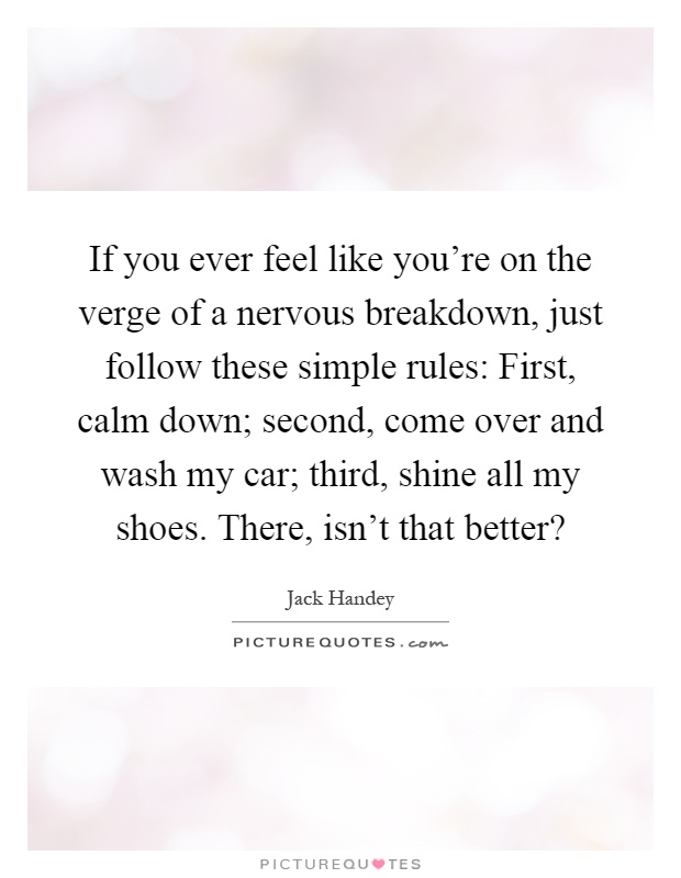 If you ever feel like you're on the verge of a nervous breakdown, just follow these simple rules: First, calm down; second, come over and wash my car; third, shine all my shoes. There, isn't that better? Picture Quote #1