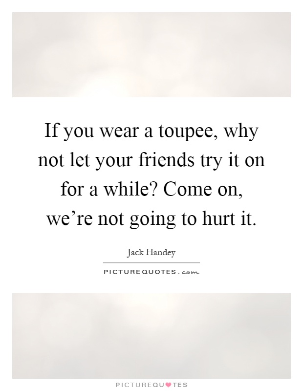 If you wear a toupee, why not let your friends try it on for a while? Come on, we're not going to hurt it Picture Quote #1