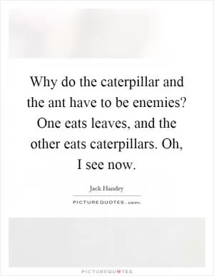 Why do the caterpillar and the ant have to be enemies? One eats leaves, and the other eats caterpillars. Oh, I see now Picture Quote #1