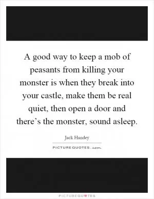 A good way to keep a mob of peasants from killing your monster is when they break into your castle, make them be real quiet, then open a door and there’s the monster, sound asleep Picture Quote #1