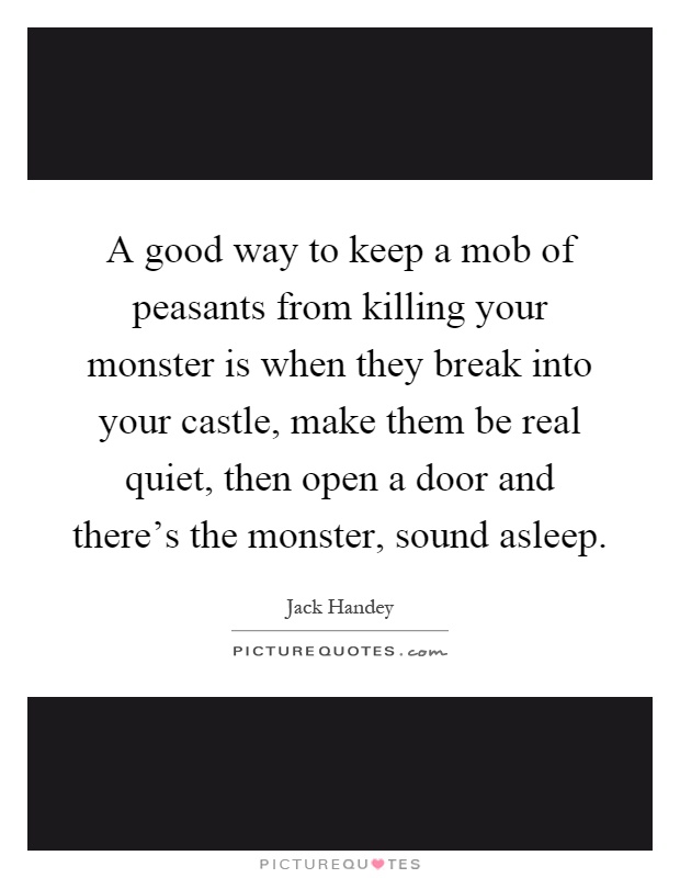 A good way to keep a mob of peasants from killing your monster is when they break into your castle, make them be real quiet, then open a door and there's the monster, sound asleep Picture Quote #1