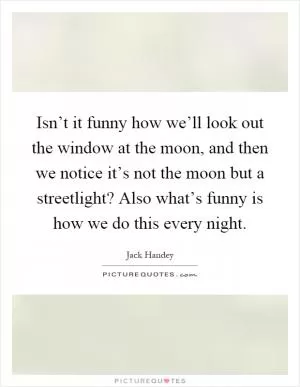 Isn’t it funny how we’ll look out the window at the moon, and then we notice it’s not the moon but a streetlight? Also what’s funny is how we do this every night Picture Quote #1