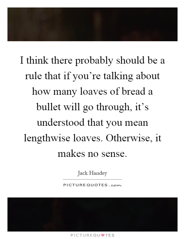 I think there probably should be a rule that if you're talking about how many loaves of bread a bullet will go through, it's understood that you mean lengthwise loaves. Otherwise, it makes no sense Picture Quote #1