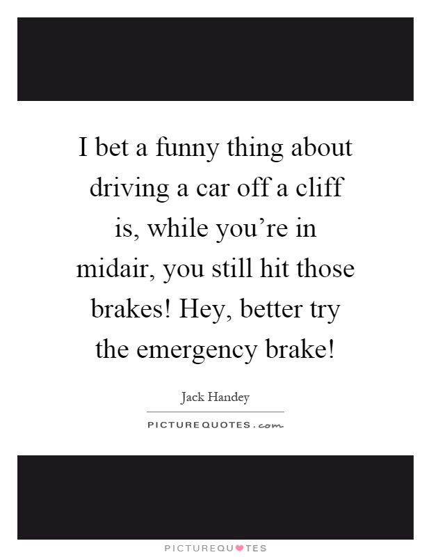 I bet a funny thing about driving a car off a cliff is, while you're in midair, you still hit those brakes! Hey, better try the emergency brake! Picture Quote #1