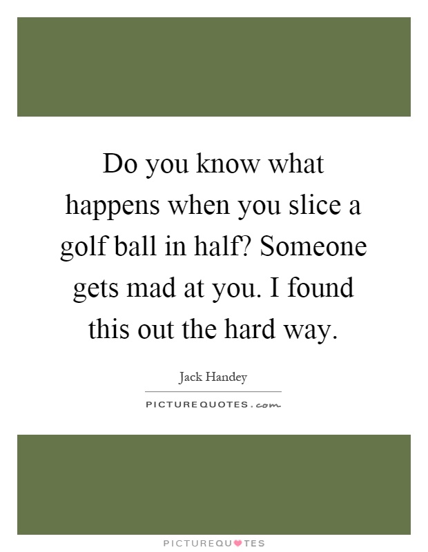 Do you know what happens when you slice a golf ball in half? Someone gets mad at you. I found this out the hard way Picture Quote #1