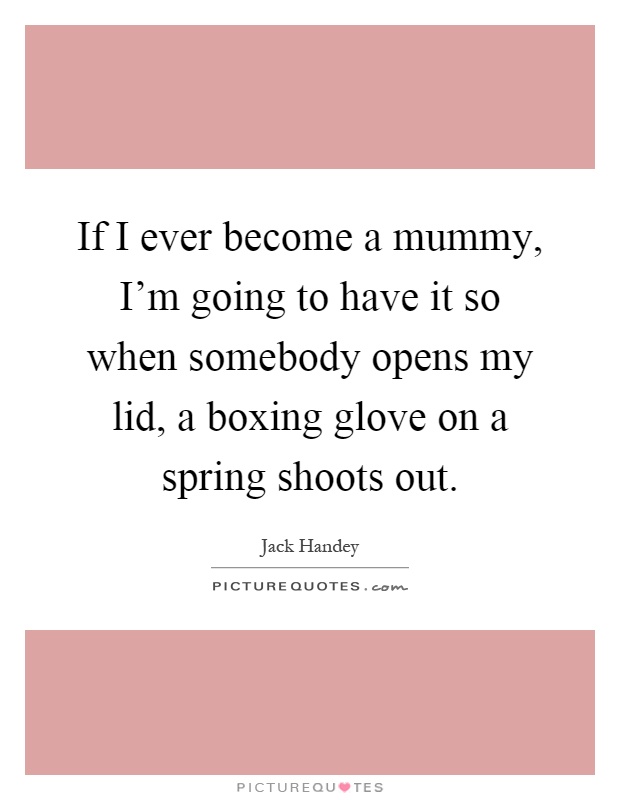 If I ever become a mummy, I'm going to have it so when somebody opens my lid, a boxing glove on a spring shoots out Picture Quote #1