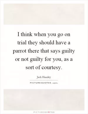 I think when you go on trial they should have a parrot there that says guilty or not guilty for you, as a sort of courtesy Picture Quote #1