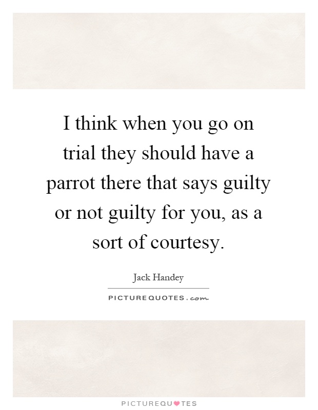 I think when you go on trial they should have a parrot there that says guilty or not guilty for you, as a sort of courtesy Picture Quote #1