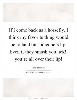 If I come back as a horsefly, I think my favorite thing would be to land on someone’s lip. Even if they smash you, ick!, you’re all over their lip! Picture Quote #1