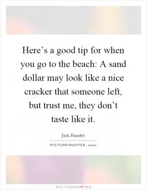 Here’s a good tip for when you go to the beach: A sand dollar may look like a nice cracker that someone left, but trust me, they don’t taste like it Picture Quote #1