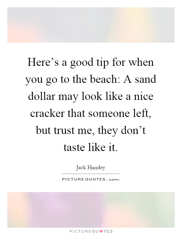 Here's a good tip for when you go to the beach: A sand dollar may look like a nice cracker that someone left, but trust me, they don't taste like it Picture Quote #1