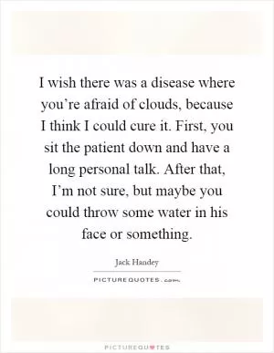 I wish there was a disease where you’re afraid of clouds, because I think I could cure it. First, you sit the patient down and have a long personal talk. After that, I’m not sure, but maybe you could throw some water in his face or something Picture Quote #1