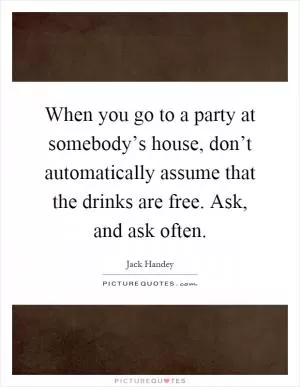When you go to a party at somebody’s house, don’t automatically assume that the drinks are free. Ask, and ask often Picture Quote #1