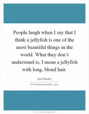 People laugh when I say that I think a jellyfish is one of the most beautiful things in the world. What they don’t understand is, I mean a jellyfish with long, blond hair Picture Quote #1