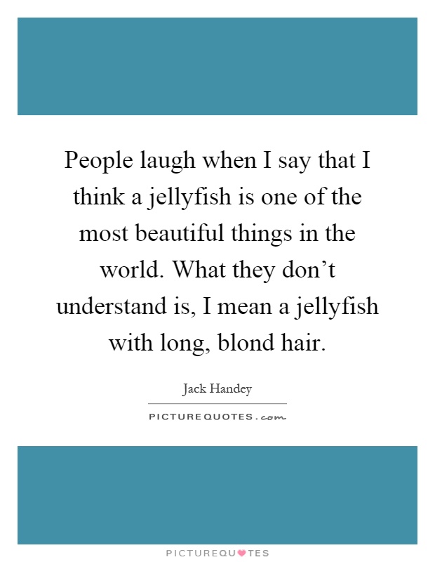 People laugh when I say that I think a jellyfish is one of the most beautiful things in the world. What they don't understand is, I mean a jellyfish with long, blond hair Picture Quote #1