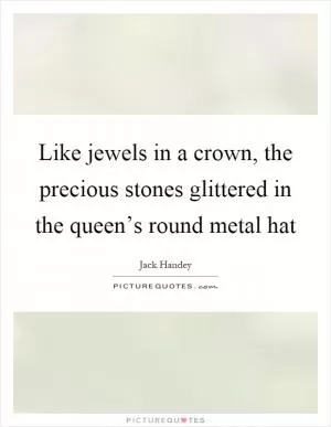 Like jewels in a crown, the precious stones glittered in the queen’s round metal hat Picture Quote #1