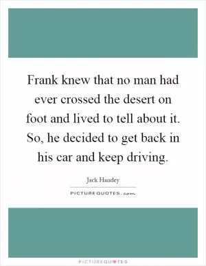 Frank knew that no man had ever crossed the desert on foot and lived to tell about it. So, he decided to get back in his car and keep driving Picture Quote #1
