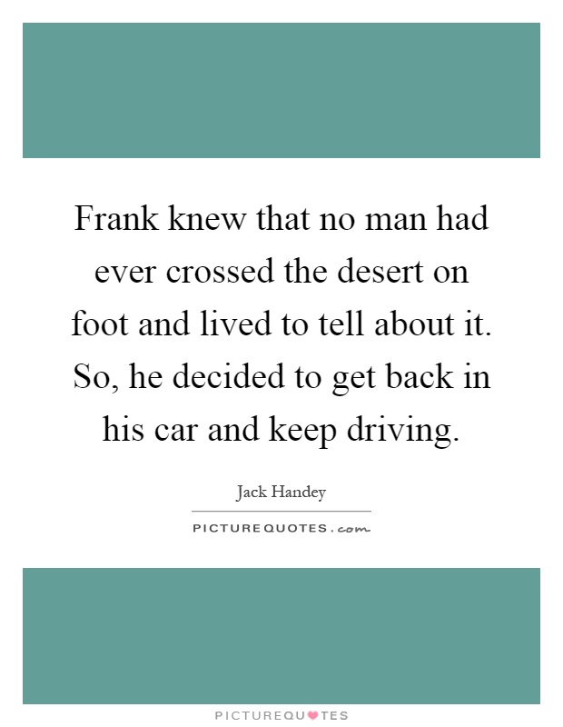 Frank knew that no man had ever crossed the desert on foot and lived to tell about it. So, he decided to get back in his car and keep driving Picture Quote #1
