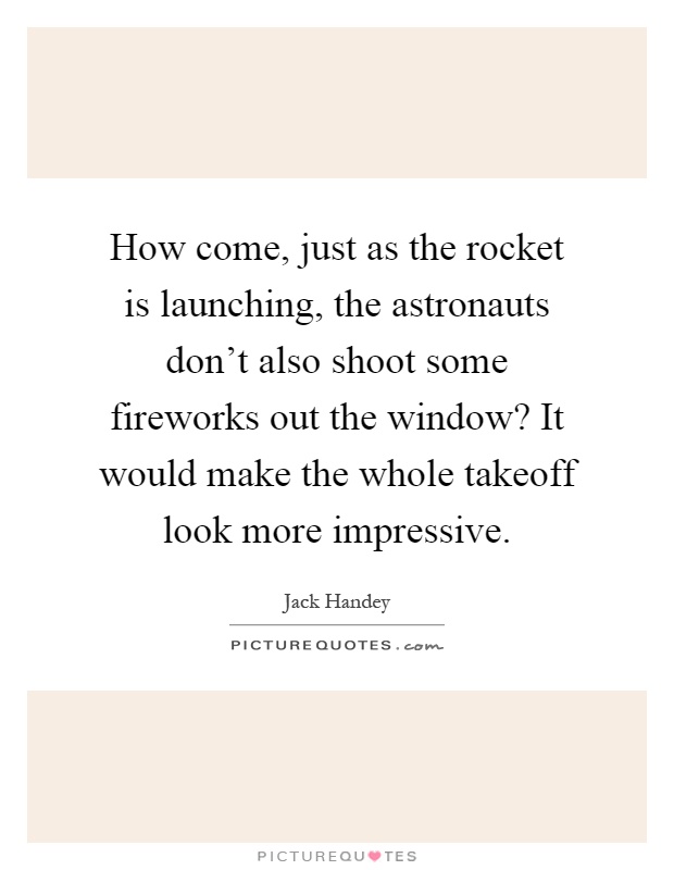 How come, just as the rocket is launching, the astronauts don't also shoot some fireworks out the window? It would make the whole takeoff look more impressive Picture Quote #1