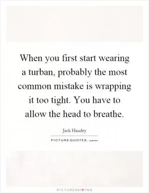 When you first start wearing a turban, probably the most common mistake is wrapping it too tight. You have to allow the head to breathe Picture Quote #1