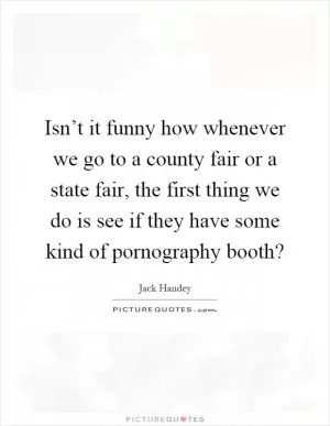 Isn’t it funny how whenever we go to a county fair or a state fair, the first thing we do is see if they have some kind of pornography booth? Picture Quote #1
