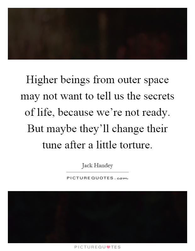 Higher beings from outer space may not want to tell us the secrets of life, because we're not ready. But maybe they'll change their tune after a little torture Picture Quote #1