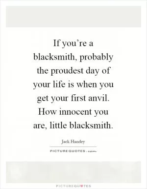 If you’re a blacksmith, probably the proudest day of your life is when you get your first anvil. How innocent you are, little blacksmith Picture Quote #1