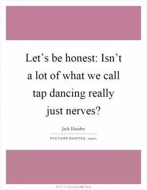 Let’s be honest: Isn’t a lot of what we call tap dancing really just nerves? Picture Quote #1