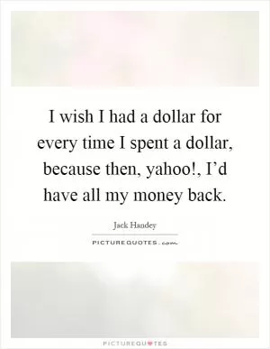 I wish I had a dollar for every time I spent a dollar, because then, yahoo!, I’d have all my money back Picture Quote #1