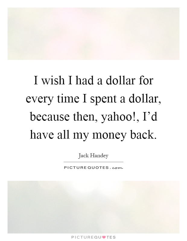 I wish I had a dollar for every time I spent a dollar, because then, yahoo!, I'd have all my money back Picture Quote #1