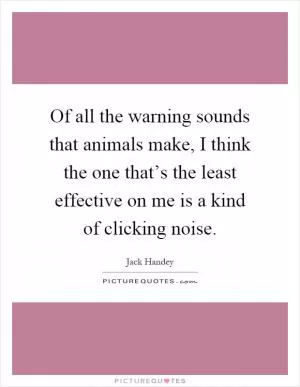 Of all the warning sounds that animals make, I think the one that’s the least effective on me is a kind of clicking noise Picture Quote #1