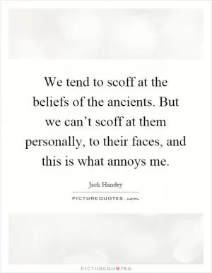 We tend to scoff at the beliefs of the ancients. But we can’t scoff at them personally, to their faces, and this is what annoys me Picture Quote #1