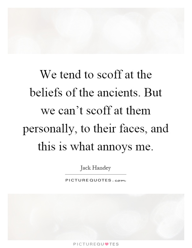 We tend to scoff at the beliefs of the ancients. But we can't scoff at them personally, to their faces, and this is what annoys me Picture Quote #1