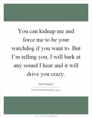 You can kidnap me and force me to be your watchdog if you want to. But I’m telling you, I will bark at any sound I hear and it will drive you crazy Picture Quote #1
