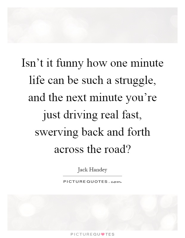 Isn't it funny how one minute life can be such a struggle, and the next minute you're just driving real fast, swerving back and forth across the road? Picture Quote #1
