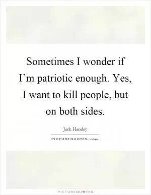 Sometimes I wonder if I’m patriotic enough. Yes, I want to kill people, but on both sides Picture Quote #1